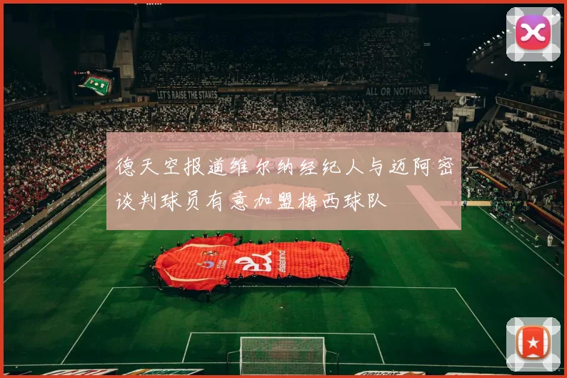 德天空报道维尔纳经纪人与迈阿密谈判球员有意加盟梅西球队