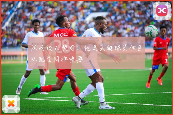 沃西谈东契奇：他是关键球员但团队配合同样重要