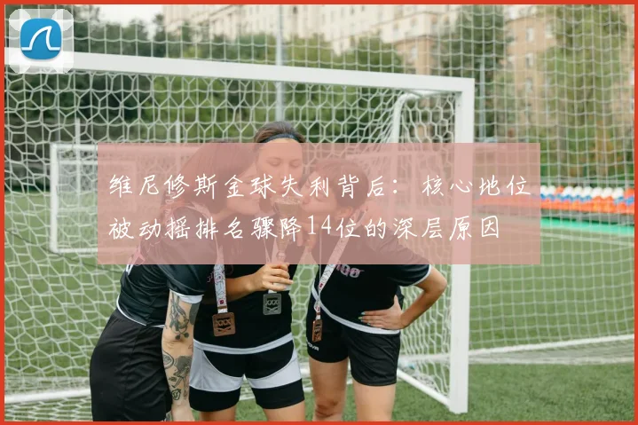 维尼修斯金球失利背后：核心地位被动摇排名骤降14位的深层原因